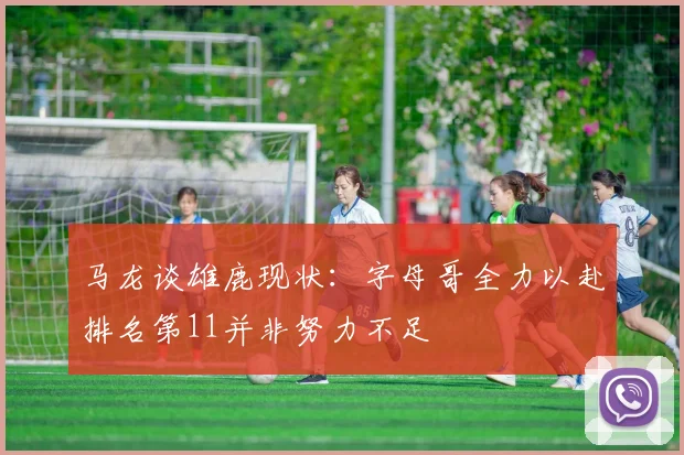 马龙谈雄鹿现状：字母哥全力以赴排名第11并非努力不足