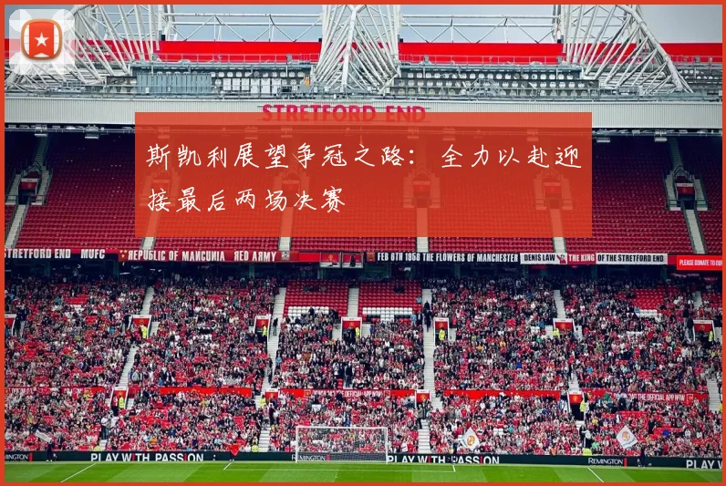 斯凯利展望争冠之路：全力以赴迎接最后两场决赛