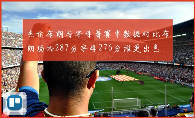 杰伦布朗与字母哥赛季数据对比布朗场均287分字母276分谁更出色
