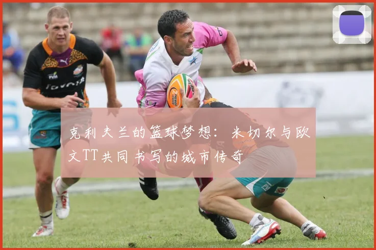 克利夫兰的篮球梦想：米切尔与欧文TT共同书写的城市传奇