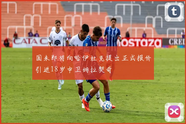 国米即将向哈伊杜克提出正式报价引进18岁中卫姆拉契奇