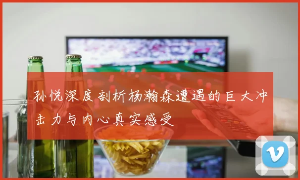 孙悦深度剖析杨瀚森遭遇的巨大冲击力与内心真实感受