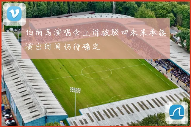 伯纳乌演唱会上诉被驳回未来承接演出时间仍待确定