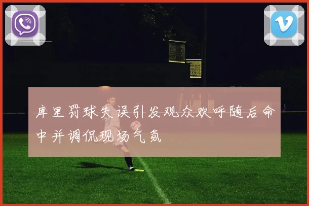 库里罚球失误引发观众欢呼随后命中并调侃现场气氛