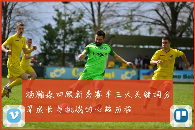 杨瀚森回顾新秀赛季三大关键词分享成长与挑战的心路历程