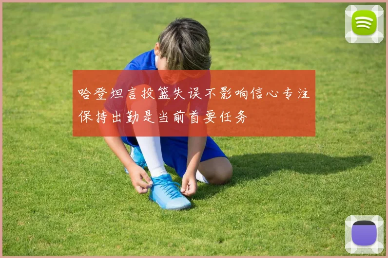 哈登坦言投篮失误不影响信心专注保持出勤是当前首要任务