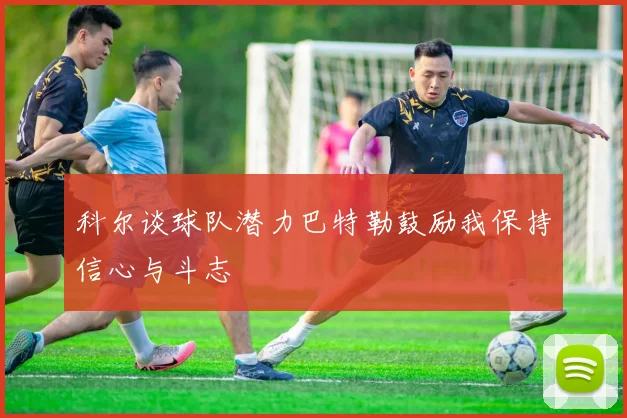 科尔谈球队潜力巴特勒鼓励我保持信心与斗志