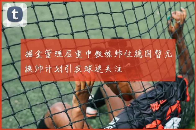 掘金管理层重申教练帅位稳固暂无换帅计划引发球迷关注