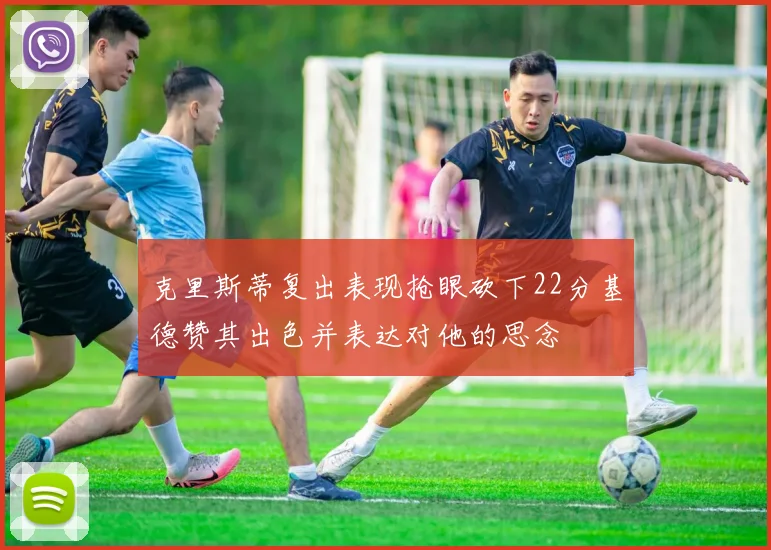 克里斯蒂复出表现抢眼砍下22分基德赞其出色并表达对他的思念