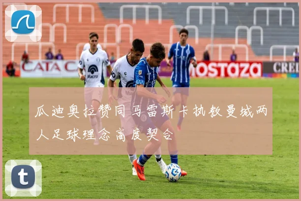 瓜迪奥拉赞同马雷斯卡执教曼城两人足球理念高度契合