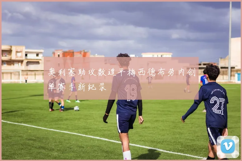 奥利塞助攻数追平梅西德布劳内创单赛季新纪录