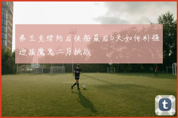 弗兰克续约后快船最后6天如何补强迎接魔鬼二月挑战