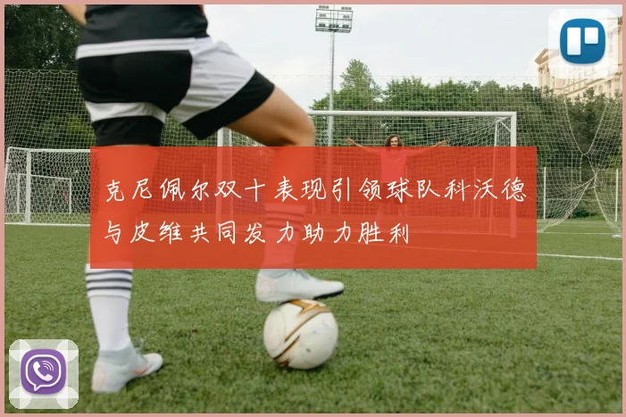 克尼佩尔双十表现引领球队科沃德与皮维共同发力助力胜利