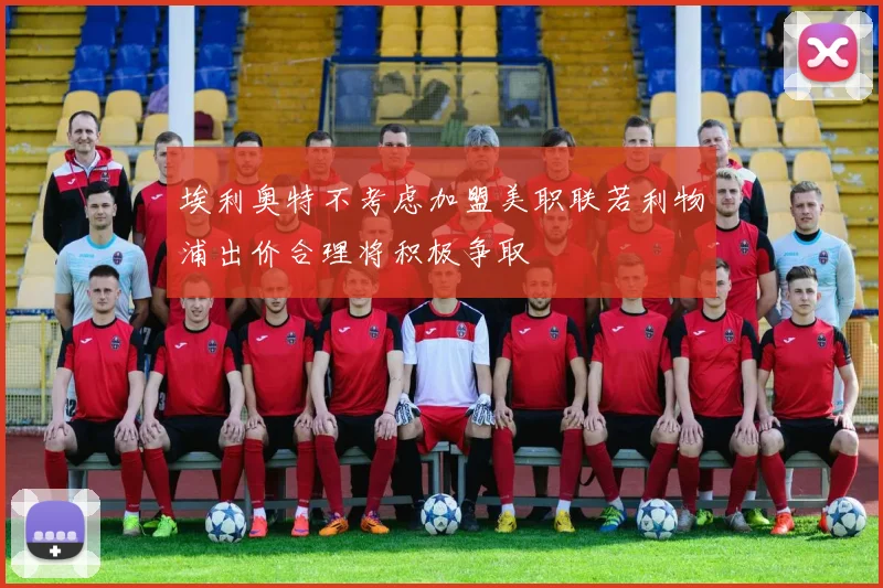 埃利奥特不考虑加盟美职联若利物浦出价合理将积极争取