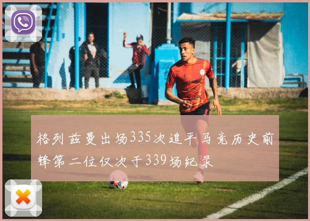 格列兹曼出场335次追平马竞历史前锋第二位仅次于339场纪录