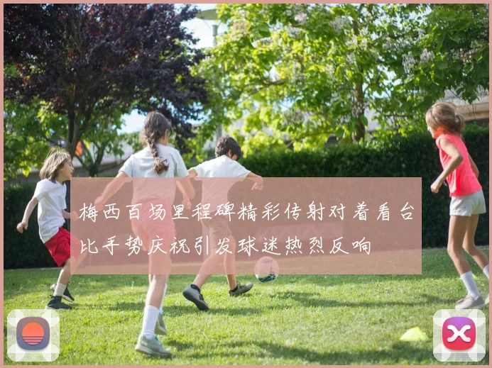 梅西百场里程碑精彩传射对着看台比手势庆祝引发球迷热烈反响