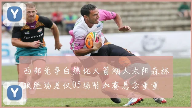西部竞争白热化火箭湖人太阳森林狼胜场差仅05场附加赛悬念重重