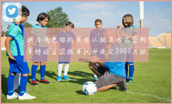迪马消息称科莫将以租赁方式签约多特边后卫扬库托并设定2000万欧买断选项