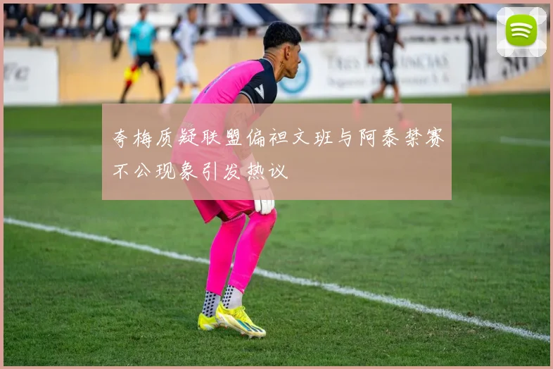 夸梅质疑联盟偏袒文班与阿泰禁赛不公现象引发热议