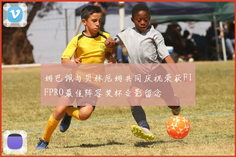 姆巴佩与贝林厄姆共同庆祝荣获FIFPRO最佳阵容奖杯合影留念