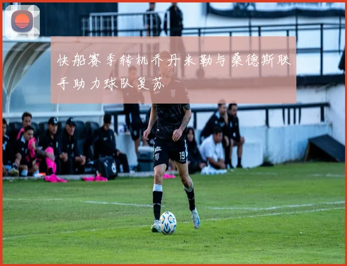 快船赛季转机乔丹米勒与桑德斯联手助力球队复苏